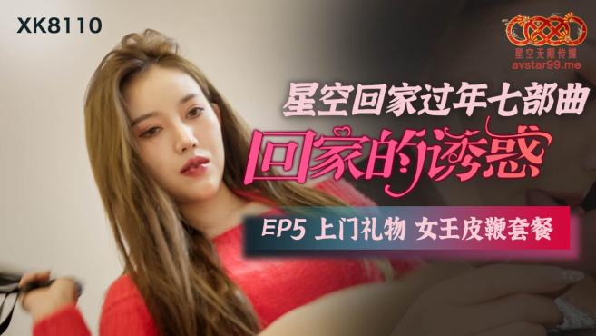 星空传媒女神过年回家七步曲之XK8110回家的诱惑EP5上门礼物女王皮鞭套餐
