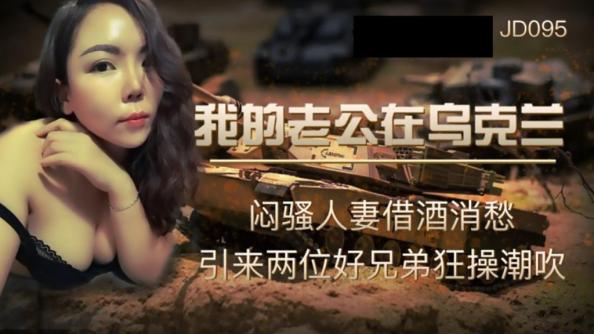 精东影业JD-095我的老公在乌克兰闷骚人妻借酒消愁 引来两位好兄弟狂操潮吹