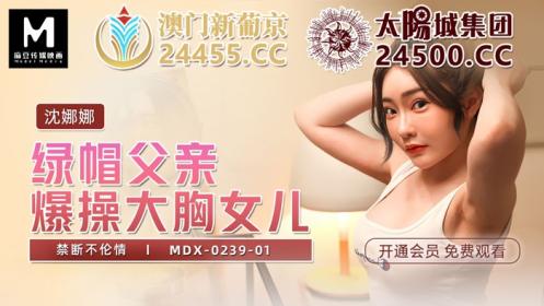 【国产AV荣耀❤️推荐】麻豆传媒女神乱爱系列MDX-239《绿帽父亲爆操豪乳女儿》白虎女神沈娜娜